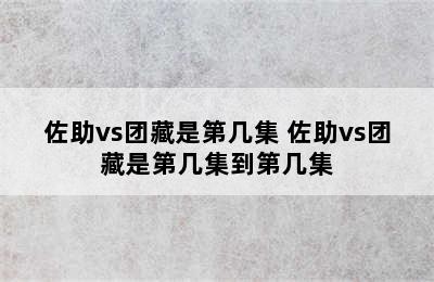 佐助vs团藏是第几集 佐助vs团藏是第几集到第几集